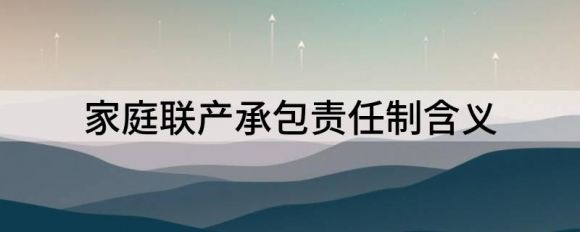 家庭联产承包责任制含义（家庭联产承包责任制的作用有哪些）