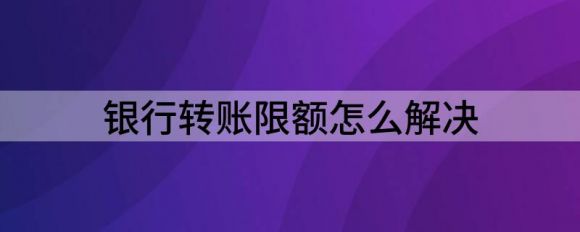 如何解决银行转账限额(分享设置转账限额的注意事项)