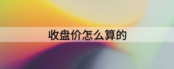 如何计算收盘价(收盘价计算方法)