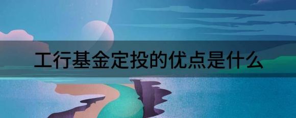 工行基金定投的优势是什么(买基金的方式有哪些)