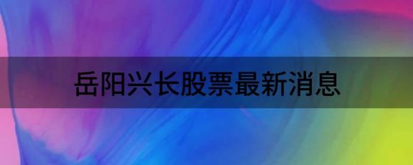 岳阳兴长股价暴跌5.10%）