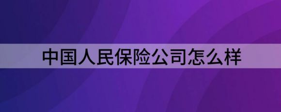 中国人民保险公司(中国人民保险坚持为人民服务)怎么样