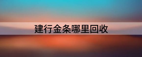 哪里回收建行金条？什么是回收标准？