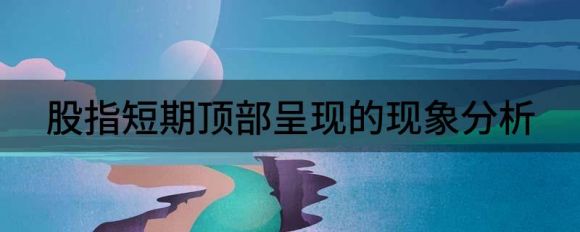 股票顶部是什么意思(股指短期顶部的现象分析和判断技巧)