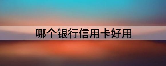 哪种银行信用卡使用方便(10家银行信用卡的优缺点)