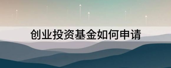 创业投资基金如何申请（基金全流程攻略及申请要求分享）