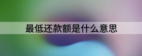 最低还款额是什么意思(分析信用卡最低还款额是什么意思)