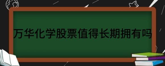 万华化学股票是否值得长期拥有(给予万华化学购买评级)