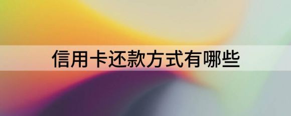 信用卡还款方式有哪些(分享信用卡的正确还款方式)