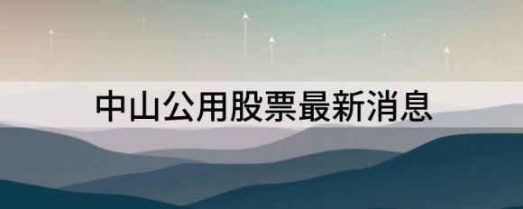 中山公用股最新消息(中山公用股上涨6.29%报21.98元）