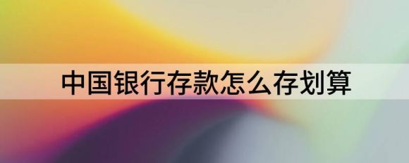 如何存入中国银行存款(解释如何存入银行定期存款最划算)