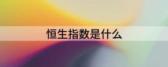 什么是恒生指数(恒生指数下跌1.58%）