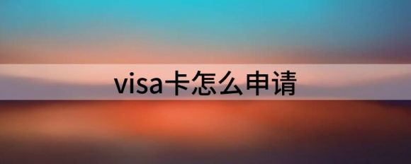 visa如何申请卡(分享)visa办理攻略）