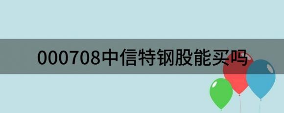 000708中信特钢可以买入吗(给中信特钢买入评级)