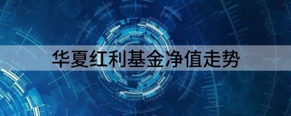 华夏红利基金净值走势（华夏红利基金最新净值跌幅达5.24%）