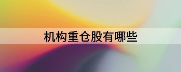 机构重仓股有哪些（5大机构重仓持股名单亮相）