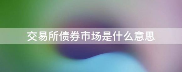 交易所债券市场(交易所债券市场的债券品种)意味着什么