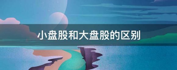 小盘股是什么意思（小盘股和大盘股的区别）