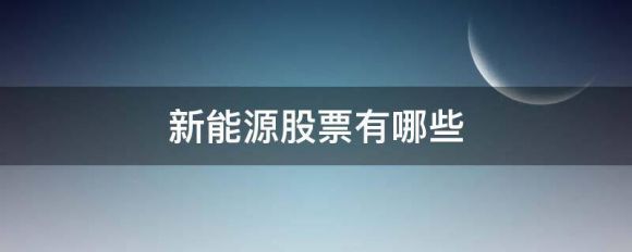 新能源股票有哪些（2022年新能源龙头股排名前十名）