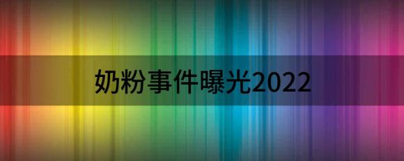 奶粉事件曝光2022（雅培、合生元等奶粉品牌被“点名”）