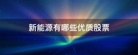 新能源有哪些优质股票（A股5元以下7大“氢能源”龙头股）