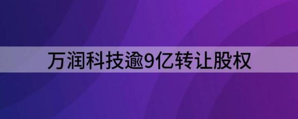 万润科技股票18年行情（万润科技逾9亿转让股权）