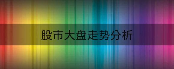 股市大盘走势行情预测（A股大盘走势3个分析）