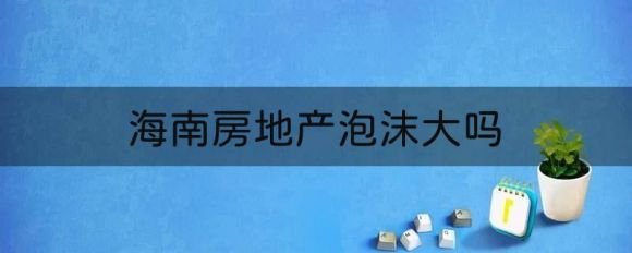 海南房地产泡沫大吗（会不会像曾经的燕郊那样腰斩）