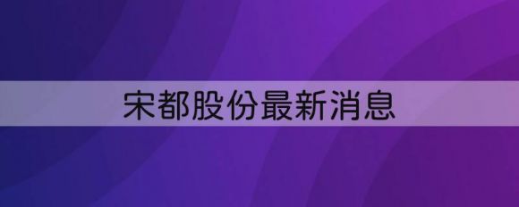 600077宋都股份最新消息（对外担保余额为117.06亿元）