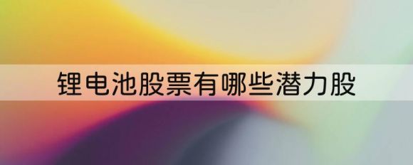 A股锂电池股票有哪些潜力股（被低估的5家“锂电池”龙头公司）