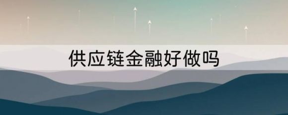 供应链金融好做吗（供应链公司做供应链金融的风险分散）