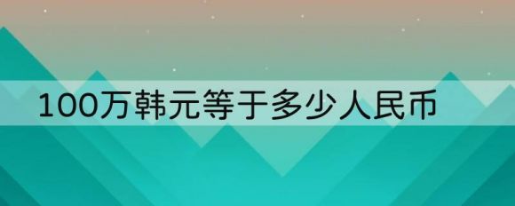 100万韩元等于多少人民币（汇率的作用及韩元兑换方式）