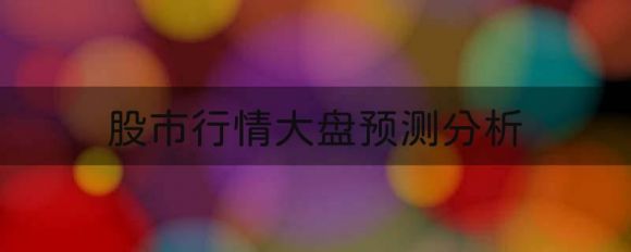 股市行情大盘预测分析（明天A股会迎来大幅下跌吗）