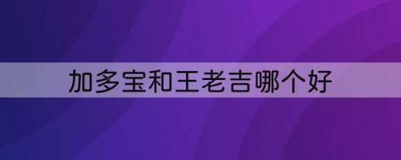 加多宝和王老吉哪个好（怕上火喝王老吉还是加多宝）