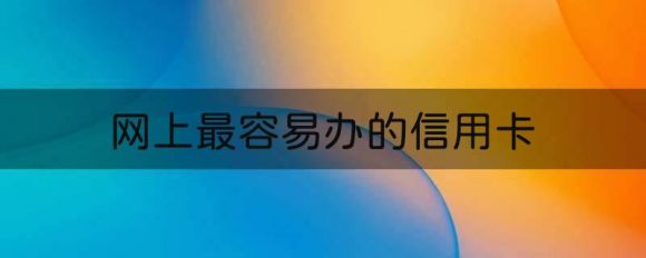 网上最容易办的信用卡（盘点4个好申请的信用卡）