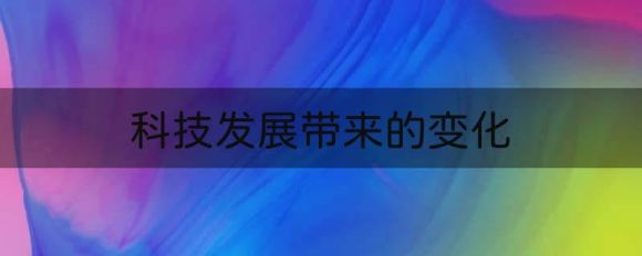 科技发展带来的变化有哪些（科技进步给人类带来的10个巨大变化）