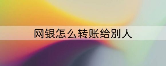 网银怎么转账给别人（2022网上银行转账操作流程）