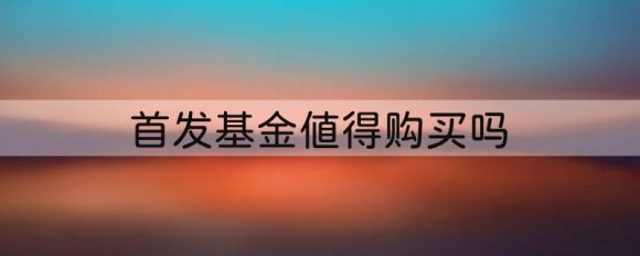 首发基金值得购买吗（新发基金的优缺点分析）