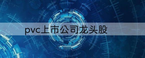 pvc上市公司龙头股票有哪些（2022PVC概念上市公司龙头一览）