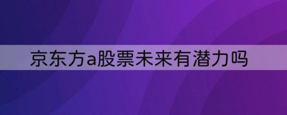 000725京东方a股票未来有潜力吗（跌破3.40元的将何去何从）