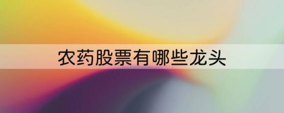 农药股票有哪些龙头（2023农药龙头股一览及近日情势）