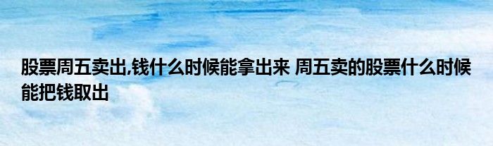 股票周五卖出，钱什么时候能拿出来 周五卖出的股票什么时候能拿出钱