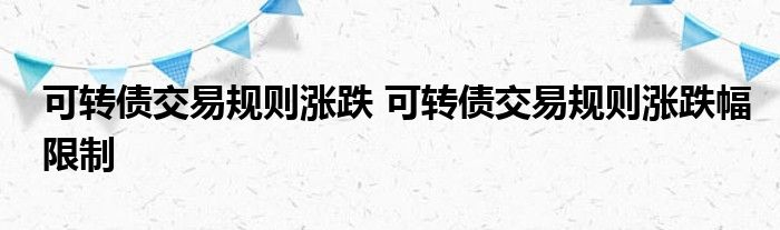 可转债交易规则涨跌 可转债交易规则涨跌限制