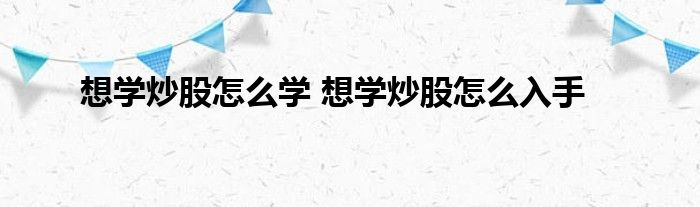 想学炒股如何学习 想学炒股如何入手