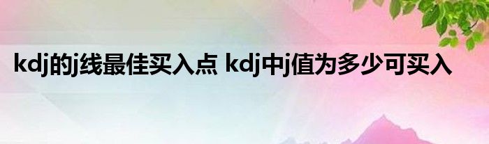 kdj的j线最佳购买点 kdj中j值多少可买