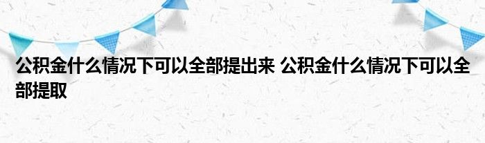 公积金在什么情况下可以全部提取 公积金在什么情况下可以全部提取