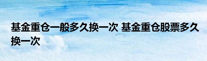 基金重仓一般多久换一次基金重仓股票