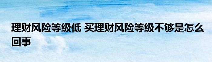 理财风险等级低 买理财风险等级不够是怎么回事