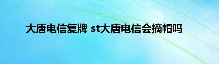 大唐电信复牌st大唐电信会摘帽吗？