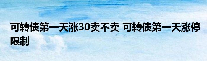 可转债第一天涨30卖不卖 可转债第一天涨停限制